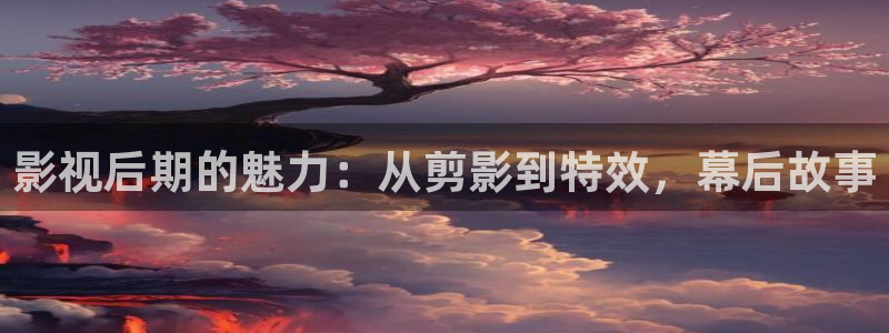 第七影院伦理：影视后期的魅力：从剪影到特效，幕后故事