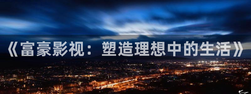第七影院 神马电影网：《富豪影视：塑造理想中的生活》