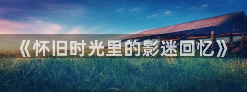 第七影院花花神马：《怀旧时光里的影迷回忆》