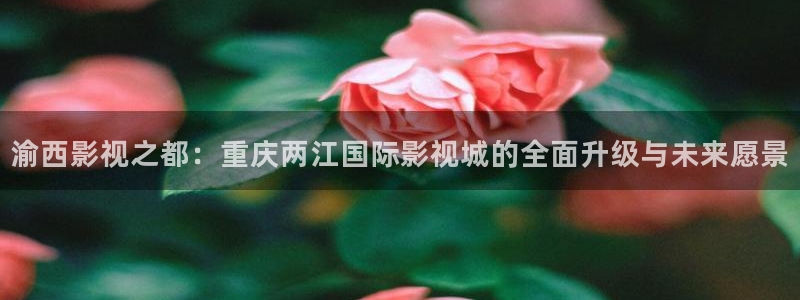 奔跑吧第七季星辰影院观看：渝西影视之都：重庆两江国际影视城的全面升级与未来愿景